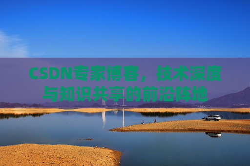 CSDN专家博客,技术深度与知识共享的前沿阵地